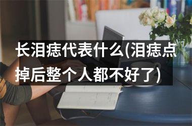 长泪痣代表什么(泪痣点掉后整个人都不好了)