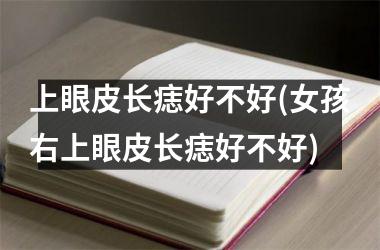 <h3>上眼皮长痣好不好(女孩右上眼皮长痣好不好)