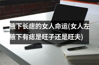 <h3>腋下长痣的女人命运(女人左腋下有痣是旺子还是旺夫)