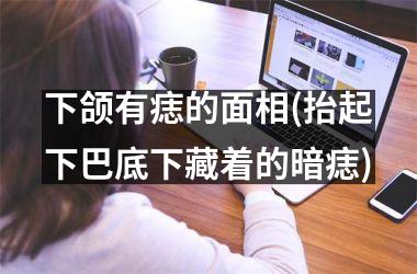 <h3>下颌有痣的面相(抬起下巴底下藏着的暗痣)