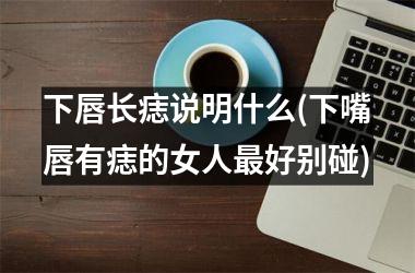 下唇长痣说明什么(下嘴唇有痣的女人最好别碰)