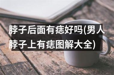 脖子后面有痣好吗(男人脖子上有痣图解大全)