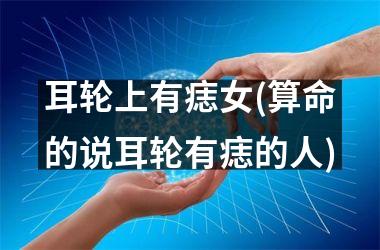 耳轮上有痣女(算命的说耳轮有痣的人)