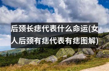 <h3>后颈长痣代表什么命运(女人后颈有痣代表有痣图解)