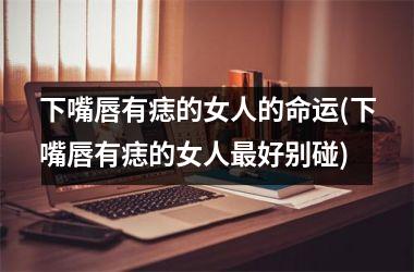 下嘴唇有痣的女人的命运(下嘴唇有痣的女人最好别碰)
