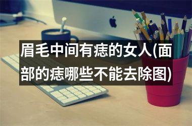 眉毛中间有痣的女人(面部的痣哪些不能去除图)