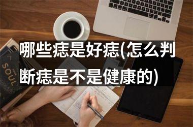 哪些痣是好痣(怎么判断痣是不是健康的)