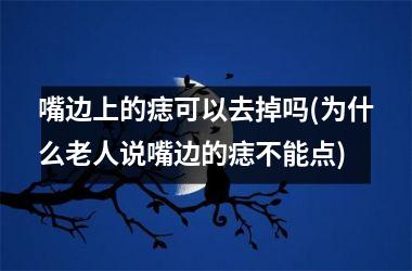 嘴边上的痣可以去掉吗(为什么老人说嘴边的痣不能点)