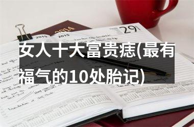 女人十大富贵痣(最有福气的10处胎记)