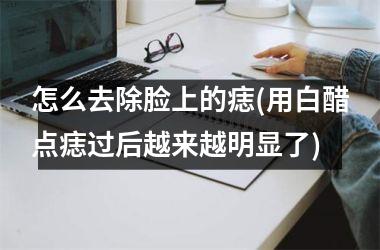 怎么去除脸上的痣(用白醋点痣过后越来越明显了)