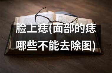 脸上痣(面部的痣哪些不能去除图)