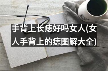 手背上长痣好吗女人(女人手背上的痣图解大全)