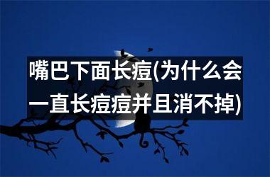 嘴巴下面长痘(为什么会一直长痘痘并且消不掉)