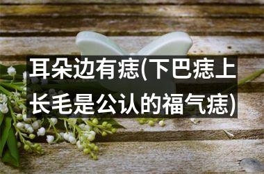 耳朵边有痣(下巴痣上长毛是公认的福气痣)
