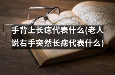 <h3>手背上长痣代表什么(老人说右手突然长痣代表什么)