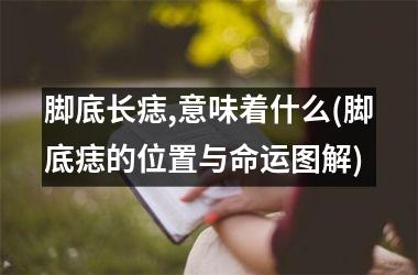 <h3>脚底长痣,意味着什么(脚底痣的位置与命运图解)