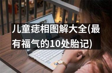 儿童痣相图解大全(最有福气的10处胎记)