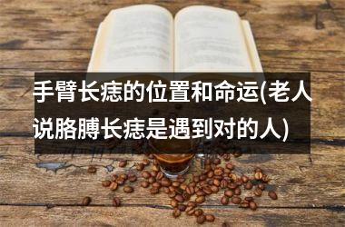 手臂长痣的位置和命运(老人说胳膊长痣是遇到对的人)