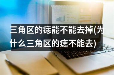三角区的痣能不能去掉(为什么三角区的痣不能去)