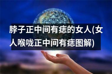 <h3>脖子正中间有痣的女人(女人喉咙正中间有痣图解)