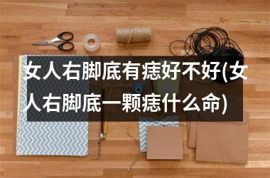 <h3>女人右脚底有痣好不好(女人右脚底一颗痣什么命)