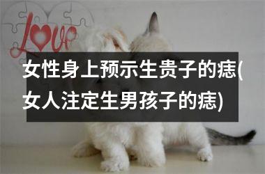 女性身上预示生贵子的痣(女人注定生男孩子的痣)