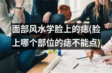 面部风水学脸上的痣(脸上哪个部位的痣不能点)