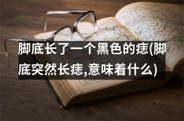 脚底长了一个黑色的痣(脚底突然长痣,意味着什么)