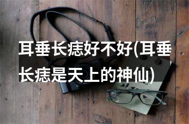耳垂长痣好不好(耳垂长痣是天上的神仙)