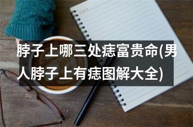 <h3>脖子上哪三处痣富贵命(男人脖子上有痣图解大全)