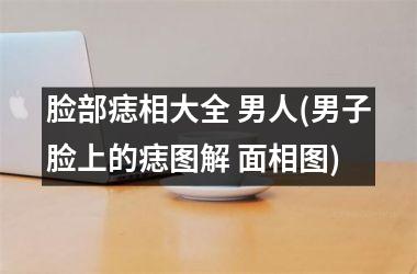 脸部痣相大全 男人(男子脸上的痣图解 面相图)