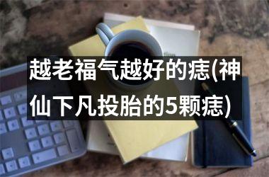 越老福气越好的痣(神仙下凡投胎的5颗痣)