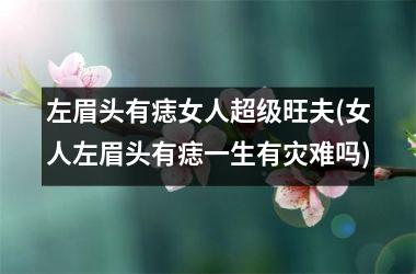 左眉头有痣女人超级旺夫(女人左眉头有痣一生有灾难吗)