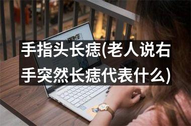 手指头长痣(老人说右手突然长痣代表什么)