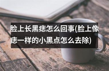 脸上长黑痣怎么回事(脸上像痣一样的小黑点怎么去除)