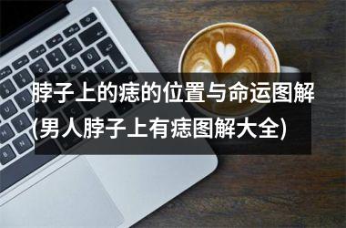 脖子上的痣的位置与命运图解(男人脖子上有痣图解大全)