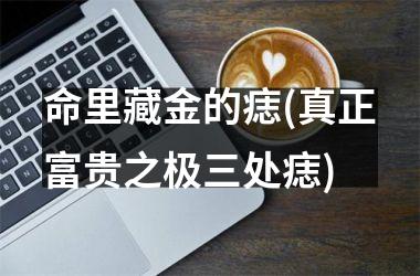 命里藏金的痣(真正富贵之极三处痣)