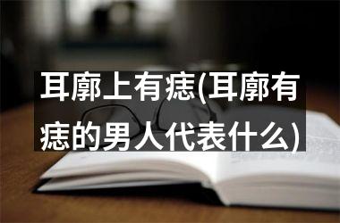 耳廓上有痣(耳廓有痣的男人代表什么)