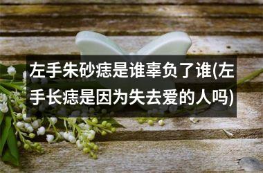 <h3>左手朱砂痣是谁辜负了谁(左手长痣是因为失去爱的人吗)