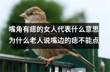 <h3>嘴角有痣的女人代表什么意思(为什么老人说嘴边的痣不能点)