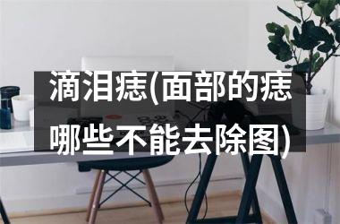滴泪痣(面部的痣哪些不能去除图)