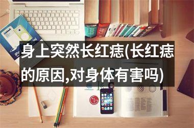 身上突然长红痣(长红痣的原因,对身体有害吗)