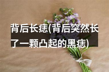 背后长痣(背后突然长了一颗凸起的黑痣)