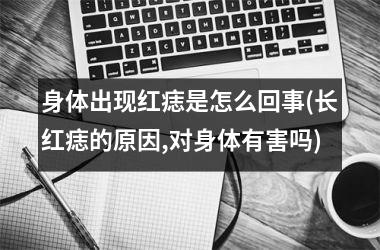 身体出现红痣是怎么回事(长红痣的原因,对身体有害吗)