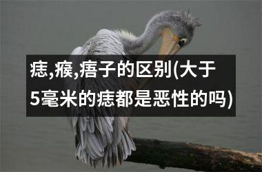 痣,瘊,痦子的区别(大于5毫米的痣都是恶性的吗)