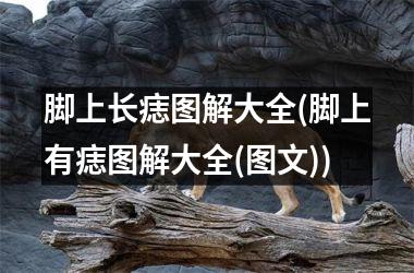 脚上长痣图解大全(脚上有痣图解大全(图文))