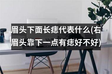 <h3>眉头下面长痣代表什么(右眉头靠下一点有痣好不好)