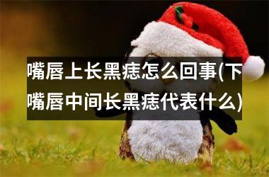 嘴唇上长黑痣怎么回事(下嘴唇中间长黑痣代表什么)