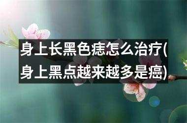 身上长黑色痣怎么治疗(身上黑点越来越多是癌)