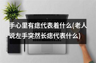手心里有痣代表着什么(老人说左手突然长痣代表什么)